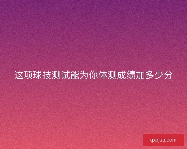 这项球技测试能为你体测成绩加多少分