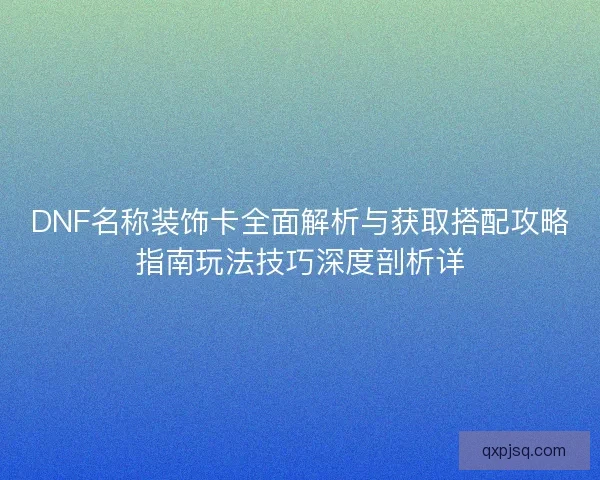 DNF名称装饰卡全面解析与获取搭配攻略指南玩法技巧深度剖析详