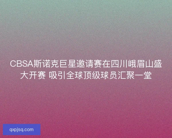 CBSA斯诺克巨星邀请赛在四川峨眉山盛大开赛 吸引全球顶级球员汇聚一堂