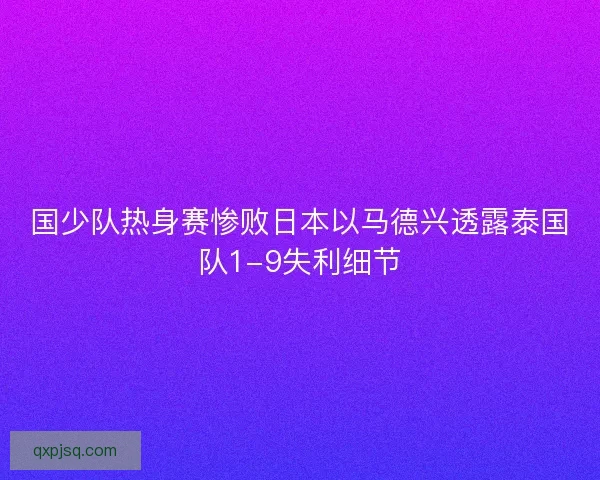 国少队热身赛惨败日本以马德兴透露泰国队1-9失利细节