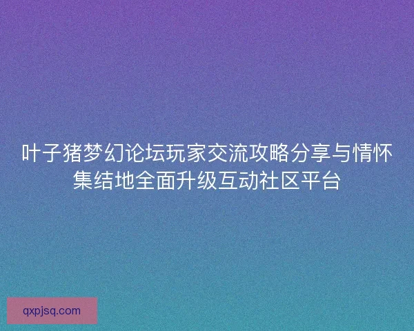 叶子猪梦幻论坛玩家交流攻略分享与情怀集结地全面升级互动社区平台