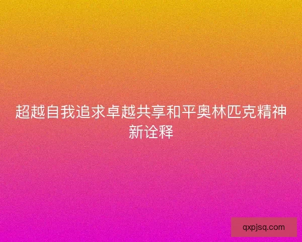 超越自我追求卓越共享和平奥林匹克精神新诠释