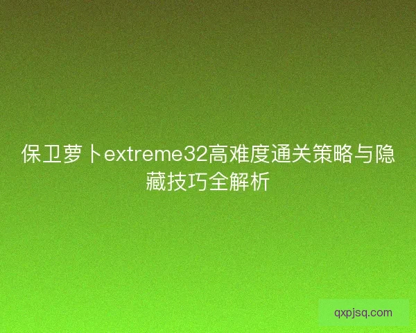 保卫萝卜extreme32高难度通关策略与隐藏技巧全解析