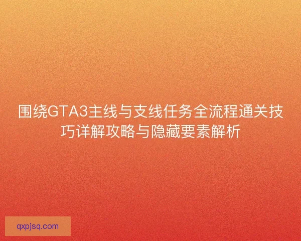 围绕GTA3主线与支线任务全流程通关技巧详解攻略与隐藏要素解析